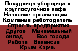 Посудница-уборщица в круглосуточное кафе › Название организации ­ Компания-работодатель › Отрасль предприятия ­ Другое › Минимальный оклад ­ 1 - Все города Работа » Вакансии   . Крым,Керчь